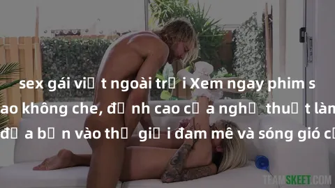 sex gái việt ngoài trời Xem ngay phim sex HD chất lượng cao không che, đỉnh cao của nghệ thuật làm tình, đưa bạn vào thế giới đam mê và sóng gió của tình yêu không giới hạn.