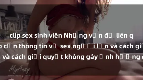 clip sex sinh viên Những vấn đề liên quan đến việc tiếp cận thông tin về sex người lớn và cách giải quyết không gây ảnh hưởng đến trẻ em