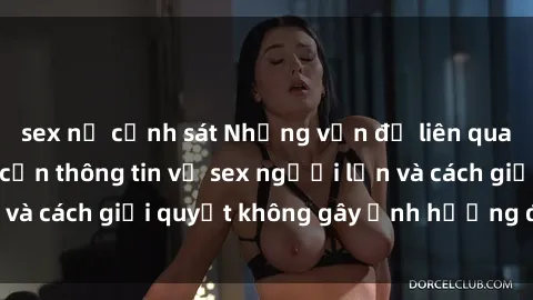 sex nữ cảnh sát Những vấn đề liên quan đến việc tiếp cận thông tin về sex người lớn và cách giải quyết không gây ảnh hưởng đến trẻ em
