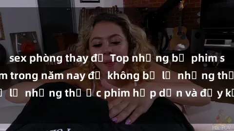 sex phòng thay đồ Top những bộ phim sex hay nhất nên xem trong năm nay để không bỏ lỡ những thước phim hấp dẫn và đầy kịch tính.