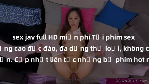 sex jav full HD miễn phí Tải phim sex miễn phí chất lượng cao độc đáo, đa dạng thể loại, không cần đăng ký tài khoản. Cập nhật liên tục những bộ phim hot nhất trên thị trường. Sự lựa chọn hàng đầu cho
