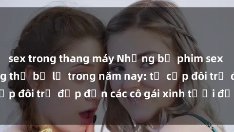 sex trong thang máy Những bộ phim sex JAV hot nhất không thể bỏ lỡ trong năm nay: từ cặp đôi trẻ đẹp đến các cô gái xinh tươi đầy sức hút.
