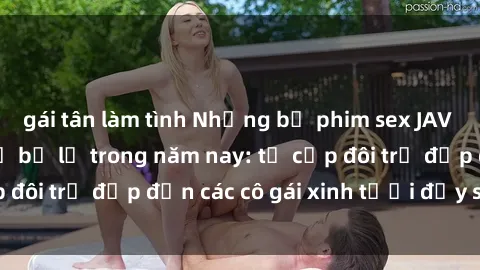 gái tân làm tình Những bộ phim sex JAV hot nhất không thể bỏ lỡ trong năm nay: từ cặp đôi trẻ đẹp đến các cô gái xinh tươi đầy sức hút.