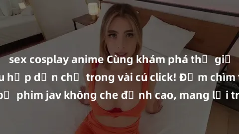 sex cosplay anime Cùng khám phá thế giới jav không che siêu hấp dẫn chỉ trong vài cú click! Đắm chìm trong những bộ phim jav không che đỉnh cao, mang lại trải nghiệm thú vị và đầy kích thích.
