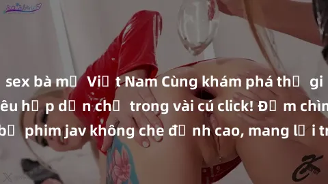 sex bà mẹ Việt Nam Cùng khám phá thế giới jav không che siêu hấp dẫn chỉ trong vài cú click! Đắm chìm trong những bộ phim jav không che đỉnh cao, mang lại trải nghiệm thú vị và đầy kích thích.