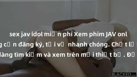sex jav idol miễn phí Xem phim JAV online miễn phí không cần đăng ký, tải về nhanh chóng. Chất lượng HD, dễ dàng tìm kiếm và xem trên mọi thiết bị. Đặc biệt, không quảng cáo làm phiền.