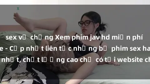 sex vợ chồng Xem phim jav hd miễn phí đỉnh cao không che - Cập nhật liên tục những bộ phim sex hay nhất, chất lượng cao chỉ có tại website chuyên nghiệp hàng đầu.