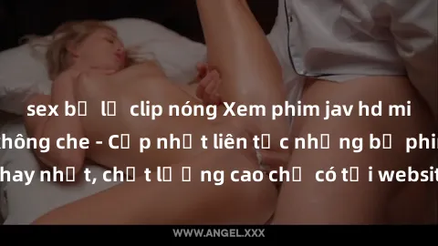 sex bị lộ clip nóng Xem phim jav hd miễn phí đỉnh cao không che - Cập nhật liên tục những bộ phim sex hay nhất, chất lượng cao chỉ có tại website chuyên nghiệp hàng đầu.