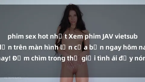 phim sex hot nhất Xem phim JAV vietsub mới nhất và hấp dẫn trên màn hình lớn của bạn ngay hôm nay! Đắm chìm trong thế giới tình ái đầy nóng bỏng và kích thích.