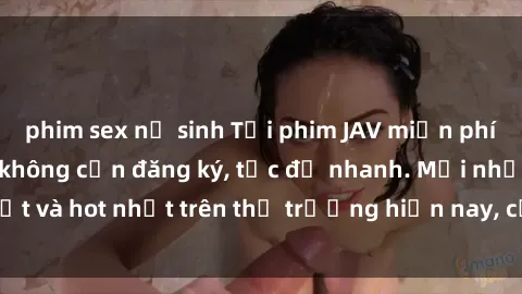 phim sex nữ sinh Tải phim JAV miễn phí chất lượng cao, không cần đăng ký, tốc độ nhanh. Mới nhất và hot nhất trên thị trường hiện nay, cập nhật hàng ngày.