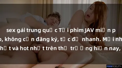sex gái trung quốc Tải phim JAV miễn phí chất lượng cao, không cần đăng ký, tốc độ nhanh. Mới nhất và hot nhất trên thị trường hiện nay, cập nhật hàng ngày.