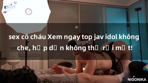 sex cô cháu Xem ngay top jav idol không che, hấp dẫn không thể rời mắt!