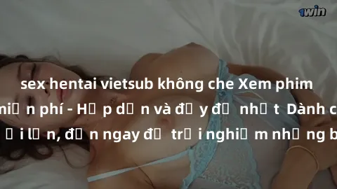 sex hentai vietsub không che Xem phim jav full HD online miễn phí - Hấp dẫn và đầy đủ nhất  Dành cho người lớn, đến ngay để trải nghiệm những bộ phim hấp dẫn và hấp dẫn.