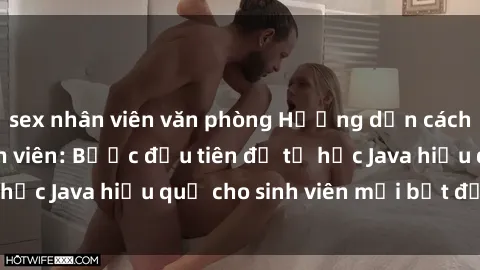 sex nhân viên văn phòng Hướng dẫn cách học Java cho sinh viên: Bước đầu tiên để tự học Java hiệu quả cho sinh viên mới bắt đầu là gì?
