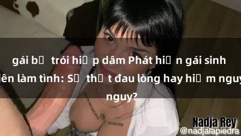 gái bị trói hiếp dâm Phát hiện gái sinh viên làm tình: Sự thật đau lòng hay hiểm nguy?