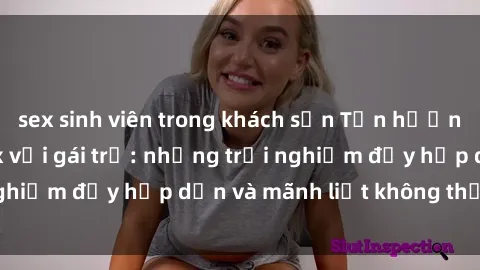 sex sinh viên trong khách sạn Tận hưởng niềm vui của sex với gái trẻ: những trải nghiệm đầy hấp dẫn và mãnh liệt không thể bỏ lỡ