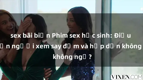sex bãi biển Phim sex học sinh: Điều gì khiến người xem say đắm và hấp dẫn không ngờ?