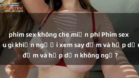 phim sex không che miễn phí Phim sex học sinh: Điều gì khiến người xem say đắm và hấp dẫn không ngờ?