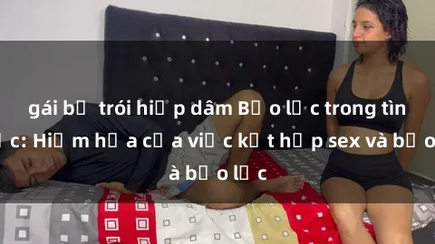 gái bị trói hiếp dâm Bạo lực trong tình dục: Hiểm họa của việc kết hợp sex và bạo lực