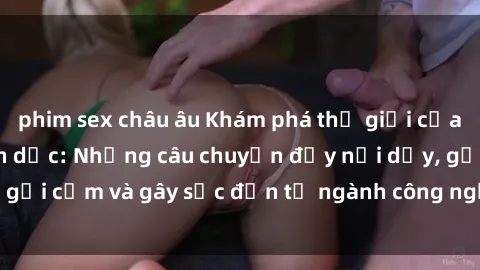 phim sex châu âu Khám phá thế giới của phim sex nô lệ tình dục: Những câu chuyện đầy nổi dậy, gợi cảm và gây sốc đến từ ngành công nghiệp giải trí đen tối