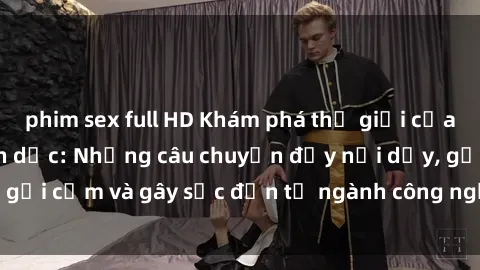 phim sex full HD Khám phá thế giới của phim sex nô lệ tình dục: Những câu chuyện đầy nổi dậy, gợi cảm và gây sốc đến từ ngành công nghiệp giải trí đen tối