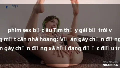 phim sex bắc âu Tìm thấy gái bị trói và bị hiếp dâm trong một căn nhà hoang: Vụ án gây chấn động xã hội đang được điều tra vào.
