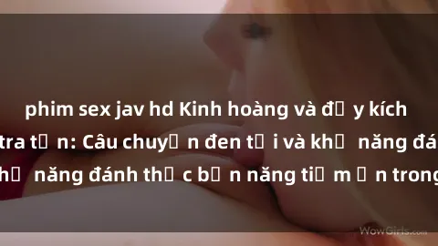 phim sex jav hd Kinh hoàng và đầy kích thích với phim sex tra tấn: Câu chuyện đen tối và khả năng đánh thức bản năng tiềm ẩn trong con người