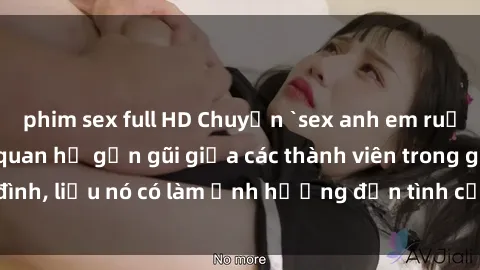 phim sex full HD Chuyện `sex anh em ruột` - Đề cập đến quan hệ gần gũi giữa các thành viên trong gia đình, liệu nó có làm ảnh hưởng đến tình cảm gia đình hay không?