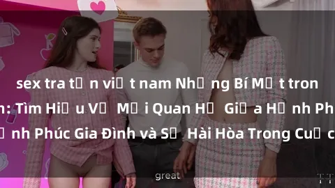 sex tra tấn việt nam Những Bí Mật trong Tình Dục Gia Đình: Tìm Hiểu Về Mối Quan Hệ Giữa Hạnh Phúc Gia Đình và Sự Hài Hòa Trong Cuộc Sống Tình Dục