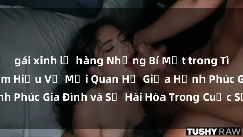 gái xinh lộ hàng Những Bí Mật trong Tình Dục Gia Đình: Tìm Hiểu Về Mối Quan Hệ Giữa Hạnh Phúc Gia Đình và Sự Hài Hòa Trong Cuộc Sống Tình Dục