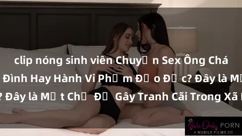 clip nóng sinh viên Chuyện Sex Ông Cháu: Mối Quan Hệ Gia Đình Hay Hành Vi Phạm Đạo Đức? Đây là Một Chủ Đề Gây Tranh Cãi Trong Xã Hội Hiện Nay.