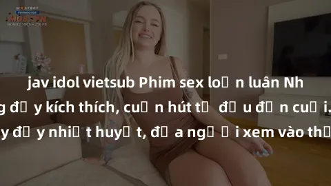 jav idol vietsub Phim sex loạn luân Nhật Bản: Hành động đầy kích thích, cuốn hút từ đầu đến cuối. Những cảnh quay đầy nhiệt huyết, đưa người xem vào thế giới độc đáo của tình thân. Đừng bỏ lỡ!