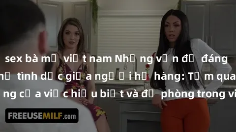 sex bà mẹ việt nam Những vấn đề đáng quan tâm về quan hệ tình dục giữa người họ hàng: Tầm quan trọng của việc hiểu biết và đề phòng trong việc tiếp xúc trong gia đình.