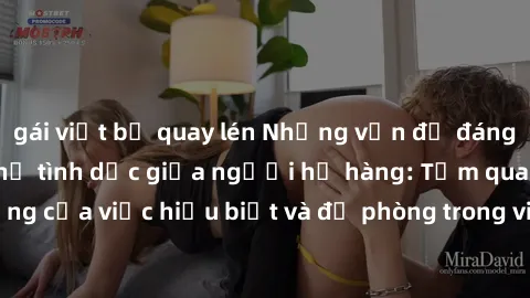 gái việt bị quay lén Những vấn đề đáng quan tâm về quan hệ tình dục giữa người họ hàng: Tầm quan trọng của việc hiểu biết và đề phòng trong việc tiếp xúc trong gia đình.