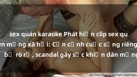 sex quán karaoke Phát hiện clip sex quay lén hot nhất trên mạng xã hội: Cận cảnh cuộc sống riêng tư bị rò rỉ, scandal gây sốc khiến dân mạng không khỏi bàng hoàng