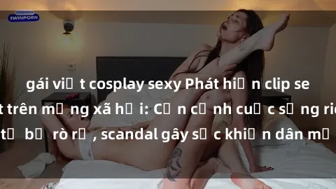 gái việt cosplay sexy Phát hiện clip sex quay lén hot nhất trên mạng xã hội: Cận cảnh cuộc sống riêng tư bị rò rỉ, scandal gây sốc khiến dân mạng không khỏi bàng hoàng