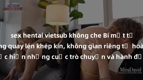 sex hentai vietsub không che Bí mật tại khách sạn: Phòng quay lén khép kín, không gian riêng tư hoàn hảo để thực hiện những cuộc trò chuyện và hành động không bị người khác phát hiện.