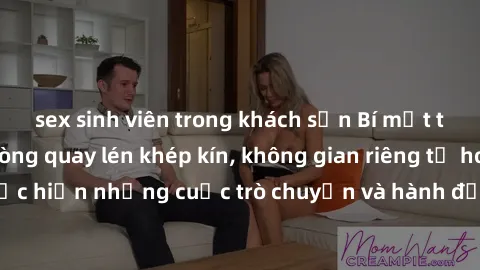 sex sinh viên trong khách sạn Bí mật tại khách sạn: Phòng quay lén khép kín, không gian riêng tư hoàn hảo để thực hiện những cuộc trò chuyện và hành động không bị người khác phát hiện.