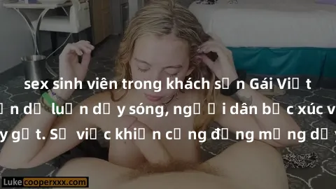 sex sinh viên trong khách sạn Gái Việt bị lộ clip sex khiến dư luận dậy sóng, người dân bức xúc và phản đối gay gắt. Sự việc khiến cộng đồng mạng dậy sóng và yêu cầu xử lý nghiêm ngặt.