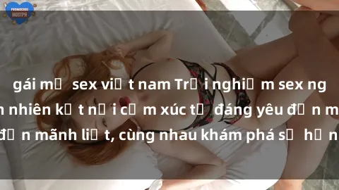 gái mỹ sex việt nam Trải nghiệm sex ngoài trời: Khi thiên nhiên kết nối cảm xúc từ đáng yêu đến mãnh liệt, cùng nhau khám phá sự hứng khởi và thú vị.