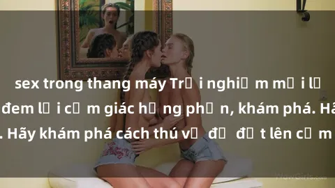 sex trong thang máy Trải nghiệm mới lạ: Sex trong xe hơi đem lại cảm giác hưng phấn, khám phá. Hãy khám phá cách thú vị để đốt lên cảm xúc trong cuộc tình!