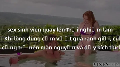 sex sinh viên quay lén Trải nghiệm làm tình ngoài đường: Khi lòng dũng cảm vượt qua ranh giới, cuộc hẹn nơi công cộng trở nên mãn nguyện và đầy kích thích. Hành vi nguy hiểm, nhưng cũng tạo nên cảm gi