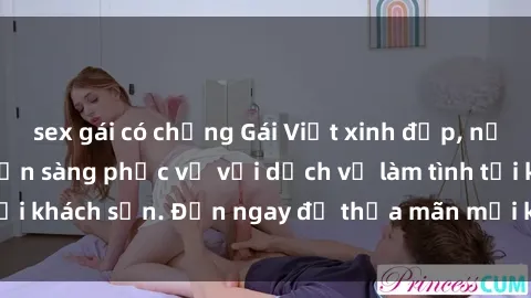 sex gái có chồng Gái Việt xinh đẹp, nồng nàn tình cảm, sẵn sàng phục vụ với dịch vụ làm tình tại khách sạn. Đến ngay để thỏa mãn mọi khao khát của bạn!