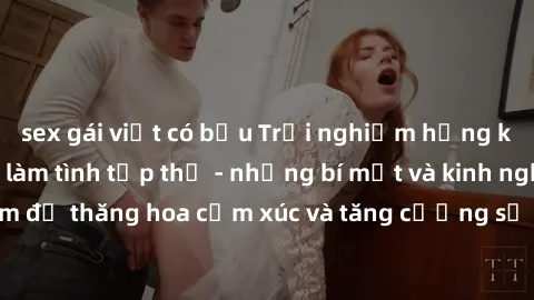 sex gái việt có bầu Trải nghiệm hứng khởi cùng với việc làm tình tập thể - những bí mật và kinh nghiệm để thăng hoa cảm xúc và tăng cường sự gắn kết trong mối quan hệ
