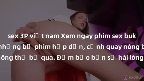 sex 3P việt nam Xem ngay phim sex bukkake hàng đầu với những bộ phim hấp dẫn, cảnh quay nóng bỏng không thể bỏ qua. Đảm bảo bạn sẽ hài lòng với trải nghiệm mới lạ này!