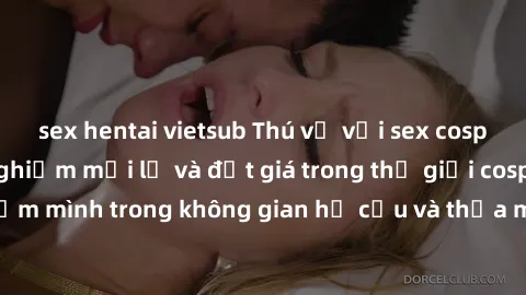 sex hentai vietsub Thú vị với sex cosplay anime: Trải nghiệm mới lạ và đắt giá trong thế giới cosplay! Đắm mình trong không gian hư cấu và thỏa mãn niềm đam mê của bạn!