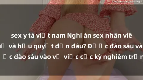 sex y tá việt nam Nghi án sex nhân viên nhà hàng: Hậu quả và hậu quyết đến đâu? Được đào sâu vào vụ việc cực kỳ nghiêm trọng này.