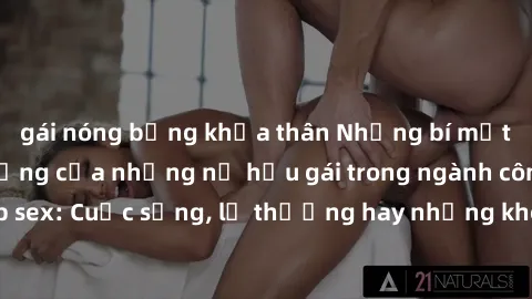 gái nóng bỏng khỏa thân Những bí mật đằng sau cuộc sống của những nữ hầu gái trong ngành công nghiệp sex: Cuộc sống, lẽ thường hay những khó khăn mà họ phải đối mặt.