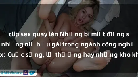 clip sex quay lén Những bí mật đằng sau cuộc sống của những nữ hầu gái trong ngành công nghiệp sex: Cuộc sống, lẽ thường hay những khó khăn mà họ phải đối mặt.