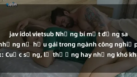 jav idol vietsub Những bí mật đằng sau cuộc sống của những nữ hầu gái trong ngành công nghiệp sex: Cuộc sống, lẽ thường hay những khó khăn mà họ phải đối mặt.